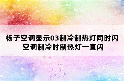 杨子空调显示03制冷制热灯同时闪 空调制冷时制热灯一直闪